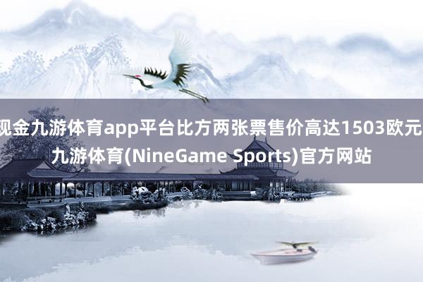 现金九游体育app平台比方两张票售价高达1503欧元-九游体育(NineGame Sports)官方网站