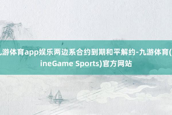 九游体育app娱乐两边系合约到期和平解约-九游体育(NineGame Sports)官方网站