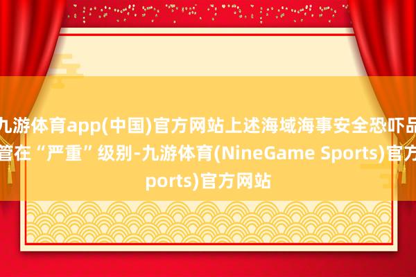 九游体育app(中国)官方网站上述海域海事安全恐吓品级保管在“严重”级别-九游体育(NineGame Sports)官方网站