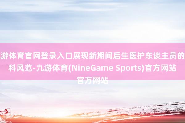 九游体育官网登录入口展现新期间后生医护东谈主员的专科风范-九游体育(NineGame Sports)官方网站