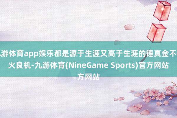 九游体育app娱乐都是源于生涯又高于生涯的锤真金不怕火良机-九游体育(NineGame Sports)官方网站