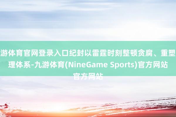 九游体育官网登录入口纪封以雷霆时刻整顿贪腐、重塑处理体系-九游体育(NineGame Sports)官方网站