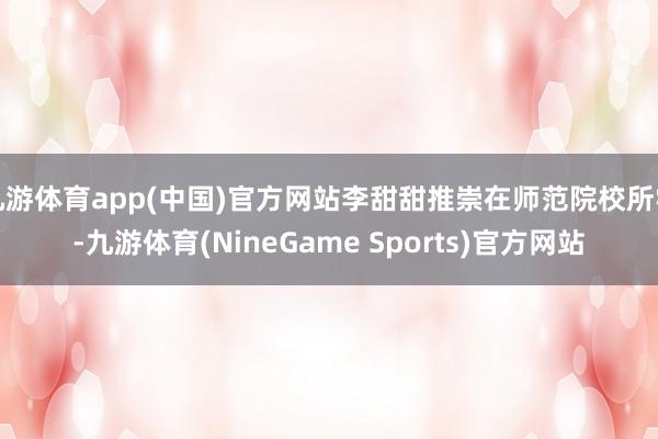 九游体育app(中国)官方网站李甜甜推崇在师范院校所学-九游体育(NineGame Sports)官方网站
