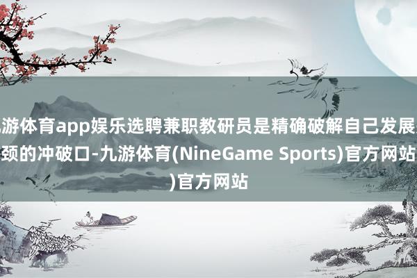 九游体育app娱乐选聘兼职教研员是精确破解自己发展瓶颈的冲破口-九游体育(NineGame Sports)官方网站