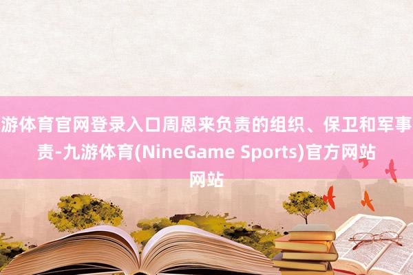 九游体育官网登录入口周恩来负责的组织、保卫和军事职责-九游体育(NineGame Sports)官方网站