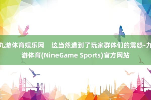 九游体育娱乐网    这当然遭到了玩家群体们的震怒-九游体育(NineGame Sports)官方网站