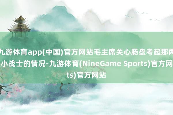 九游体育app(中国)官方网站毛主席关心肠盘考起那两个小战士的情况-九游体育(NineGame Sports)官方网站