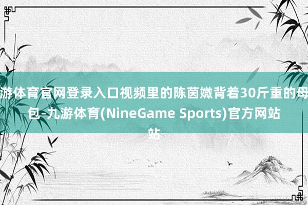 九游体育官网登录入口视频里的陈茵媺背着30斤重的母婴包-九游体育(NineGame Sports)官方网站