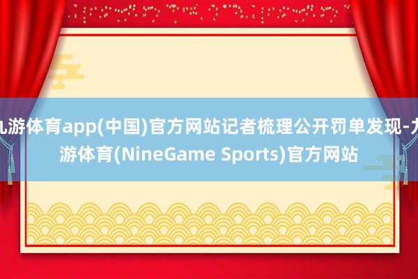 九游体育app(中国)官方网站记者梳理公开罚单发现-九游体育(NineGame Sports)官方网站