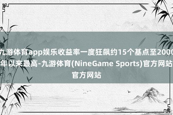 九游体育app娱乐收益率一度狂飙约15个基点至2000年以来最高-九游体育(NineGame Sports)官方网站