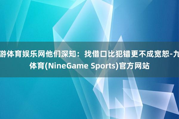 九游体育娱乐网他们深知：找借口比犯错更不成宽恕-九游体育(NineGame Sports)官方网站