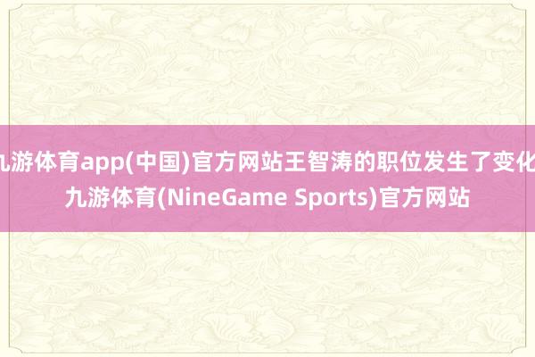 九游体育app(中国)官方网站王智涛的职位发生了变化-九游体育(NineGame Sports)官方网站