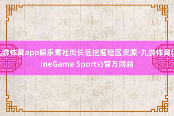 九游体育app娱乐素社街长远挖掘辖区资源-九游体育(NineGame Sports)官方网站