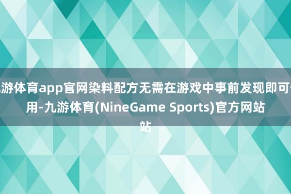 九游体育app官网染料配方无需在游戏中事前发现即可使用-九游体育(NineGame Sports)官方网站