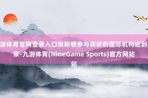九游体育官网登录入口埃斯顿参与调研的国际机构达到48家-九游体育(NineGame Sports)官方网站