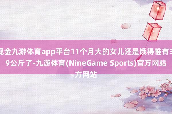 现金九游体育app平台11个月大的女儿还是饿得惟有3.9公斤了-九游体育(NineGame Sports)官方网站