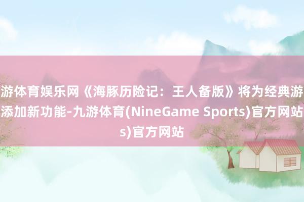 九游体育娱乐网《海豚历险记：王人备版》将为经典游戏添加新功能-九游体育(NineGame Sports)官方网站