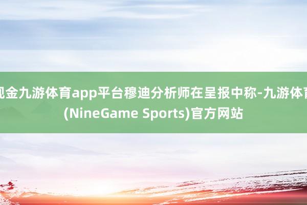 现金九游体育app平台　　穆迪分析师在呈报中称-九游体育(NineGame Sports)官方网站