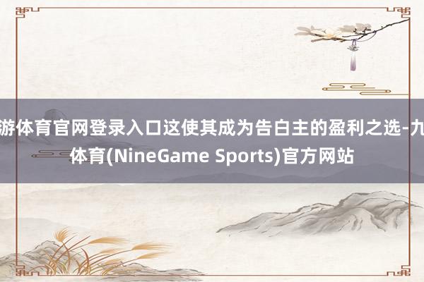 九游体育官网登录入口这使其成为告白主的盈利之选-九游体育(NineGame Sports)官方网站