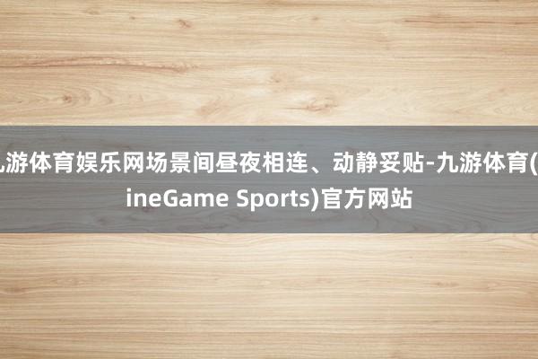 九游体育娱乐网场景间昼夜相连、动静妥贴-九游体育(NineGame Sports)官方网站