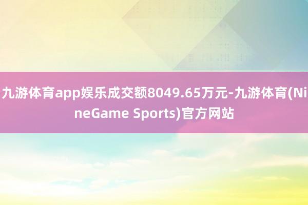 九游体育app娱乐成交额8049.65万元-九游体育(NineGame Sports)官方网站