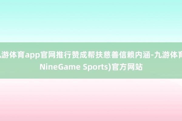 九游体育app官网推行赞成帮扶慈善信赖内涵-九游体育(NineGame Sports)官方网站