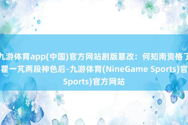 九游体育app(中国)官方网站剧版篡改：何知南资格了高鹏、瞿一芃两段神色后-九游体育(NineGame Sports)官方网站
