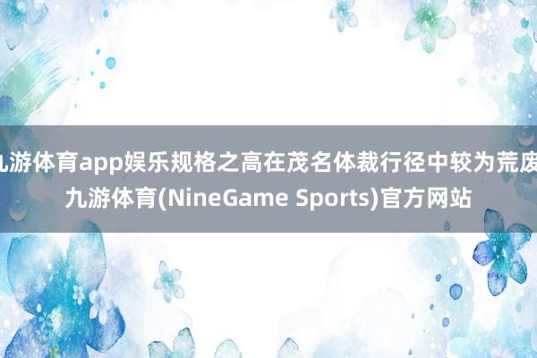 九游体育app娱乐规格之高在茂名体裁行径中较为荒废-九游体育(NineGame Sports)官方网站