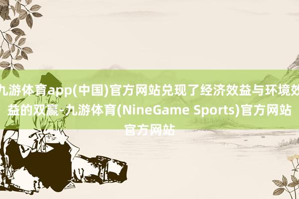 九游体育app(中国)官方网站兑现了经济效益与环境效益的双赢-九游体育(NineGame Sports)官方网站