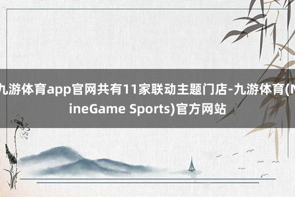 九游体育app官网共有11家联动主题门店-九游体育(NineGame Sports)官方网站