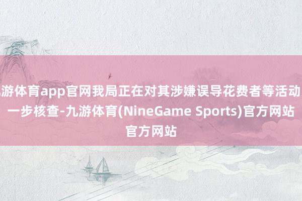 九游体育app官网我局正在对其涉嫌误导花费者等活动进一步核查-九游体育(NineGame Sports)官方网站