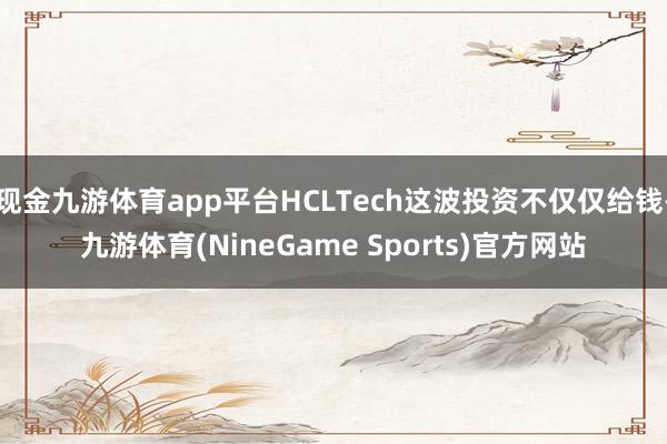 现金九游体育app平台HCLTech这波投资不仅仅给钱-九游体育(NineGame Sports)官方网站
