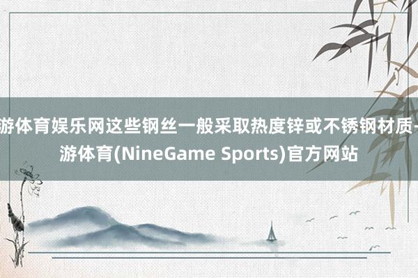 九游体育娱乐网这些钢丝一般采取热度锌或不锈钢材质-九游体育(NineGame Sports)官方网站