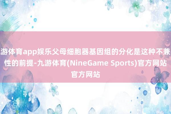 九游体育app娱乐父母细胞器基因组的分化是这种不兼容性的前提-九游体育(NineGame Sports)官方网站
