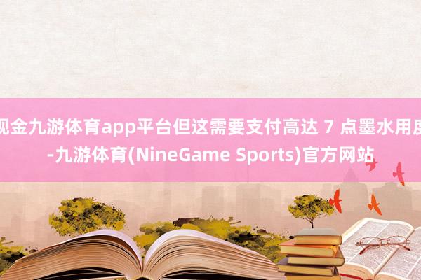 现金九游体育app平台但这需要支付高达 7 点墨水用度-九游体育(NineGame Sports)官方网站