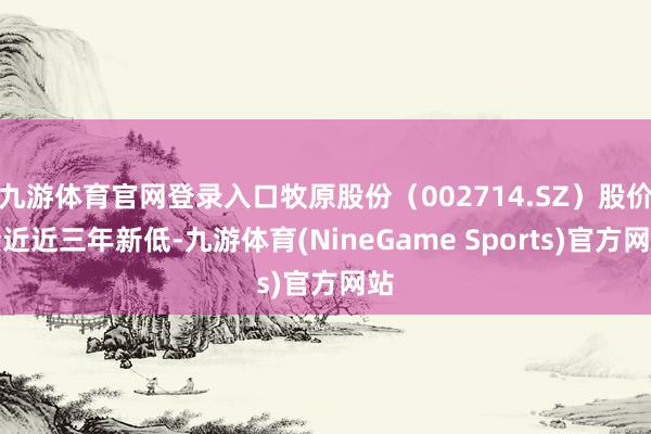 九游体育官网登录入口牧原股份（002714.SZ）股价接近近三年新低-九游体育(NineGame Sports)官方网站