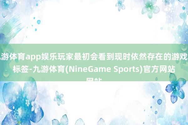 九游体育app娱乐玩家最初会看到现时依然存在的游戏库标签-九游体育(NineGame Sports)官方网站