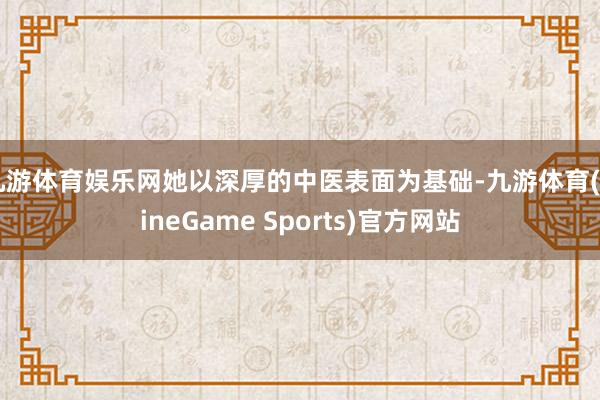 九游体育娱乐网她以深厚的中医表面为基础-九游体育(NineGame Sports)官方网站