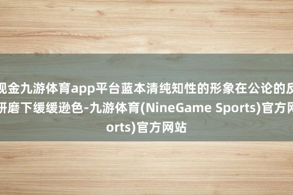 现金九游体育app平台蓝本清纯知性的形象在公论的反复研磨下缓缓逊色-九游体育(NineGame Sports)官方网站