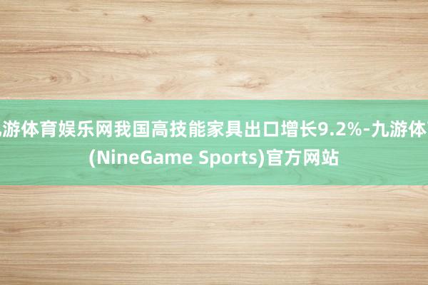 九游体育娱乐网我国高技能家具出口增长9.2%-九游体育(NineGame Sports)官方网站