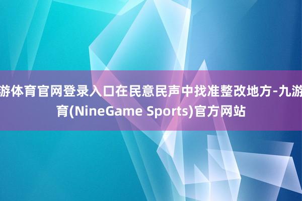 九游体育官网登录入口在民意民声中找准整改地方-九游体育(NineGame Sports)官方网站