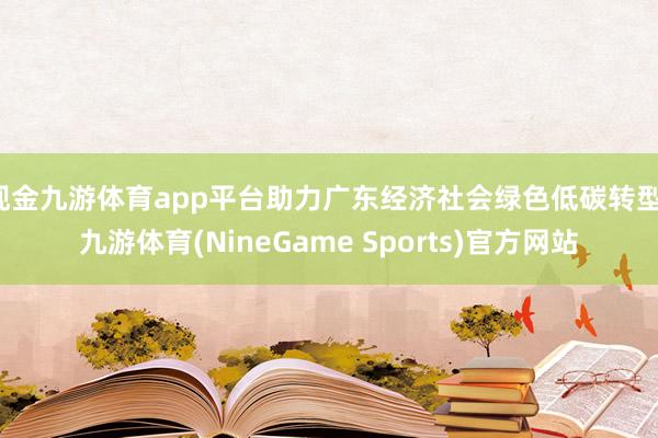 现金九游体育app平台助力广东经济社会绿色低碳转型-九游体育(NineGame Sports)官方网站