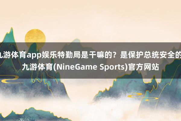 九游体育app娱乐特勤局是干嘛的？是保护总统安全的-九游体育(NineGame Sports)官方网站