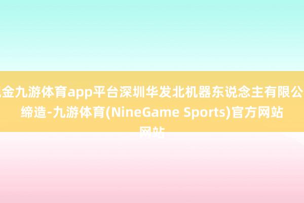现金九游体育app平台深圳华发北机器东说念主有限公司缔造-九游体育(NineGame Sports)官方网站
