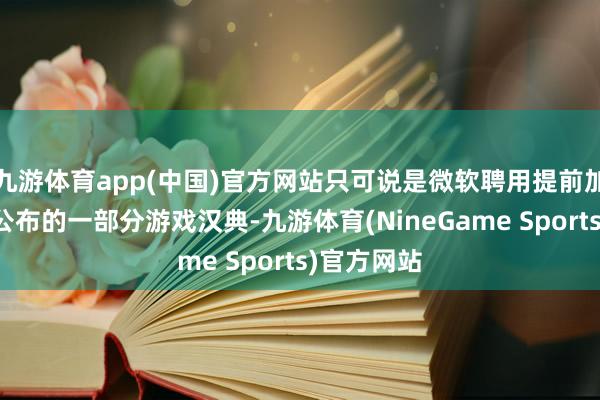 九游体育app(中国)官方网站只可说是微软聘用提前加入列表并公布的一部分游戏汉典-九游体育(NineGame Sports)官方网站