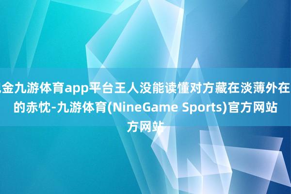 现金九游体育app平台王人没能读懂对方藏在淡薄外在下的赤忱-九游体育(NineGame Sports)官方网站