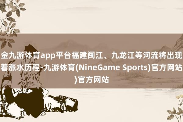 现金九游体育app平台福建闽江、九龙江等河流将出现彰着涨水历程-九游体育(NineGame Sports)官方网站