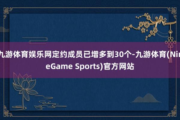 九游体育娱乐网定约成员已增多到30个-九游体育(NineGame Sports)官方网站