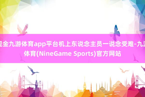 现金九游体育app平台机上东说念主员一说念受难-九游体育(NineGame Sports)官方网站