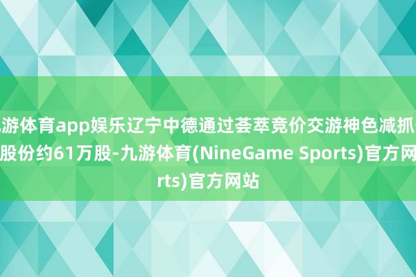 九游体育app娱乐辽宁中德通过荟萃竞价交游神色减抓公司股份约61万股-九游体育(NineGame Sports)官方网站